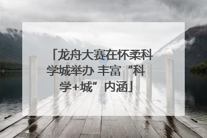 龙舟大赛在怀柔科学城举办 丰富“科学+城”内涵
