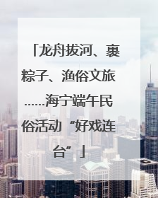龙舟拔河、裹粽子、渔俗文旅……海宁端午民俗活动“好戏连台”