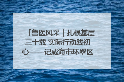 鲁医风采｜扎根基层三十载 实际行动践初心——记威海市环翠区鲸园社区卫生服务中心主任梁永江
