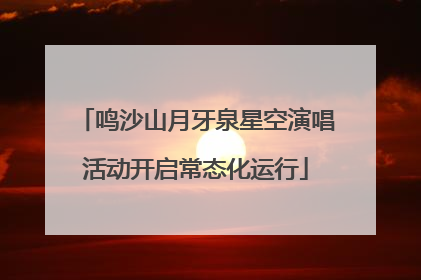 鸣沙山月牙泉星空演唱活动开启常态化运行