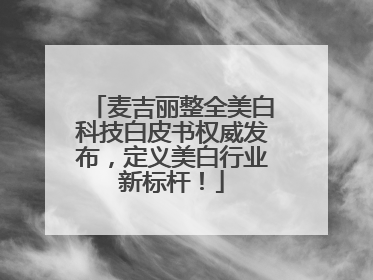 麦吉丽整全美白科技白皮书权威发布，定义美白行业新标杆！