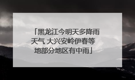 黑龙江今明天多降雨天气 大兴安岭伊春等地部分地区有中雨