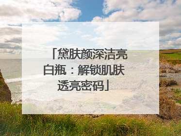 黛肤颜深洁亮白瓶：解锁肌肤透亮密码