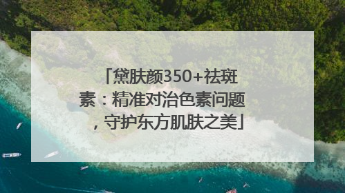 黛肤颜350+祛斑素：精准对治色素问题，守护东方肌肤之美