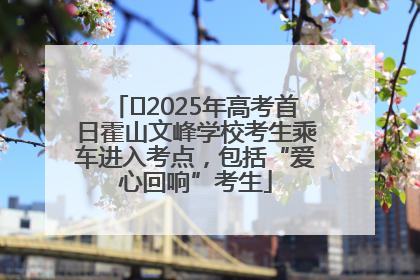 ﻿2025年高考首日霍山文峰学校考生乘车进入考点，包括“爱心回响”考生