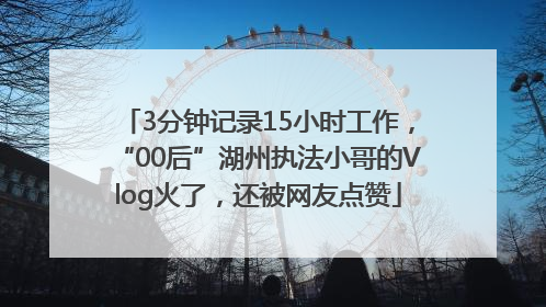 3分钟记录15小时工作，“00后”湖州执法小哥的Vlog火了，还被网友点赞
