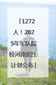 1272人！2025年军队院校河南招生计划公布