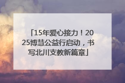 15年爱心接力！2025博慧公益行启动，书写北川支教新篇章