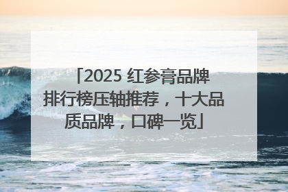 2025 红参膏品牌排行榜压轴推荐，十大品质品牌，口碑一览