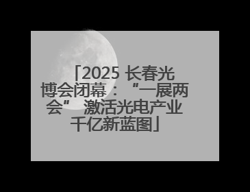 2025 长春光博会闭幕：“一展两会” 激活光电产业千亿新蓝图