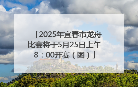 2025年宜春市龙舟比赛将于5月25日上午8：00开赛（图）