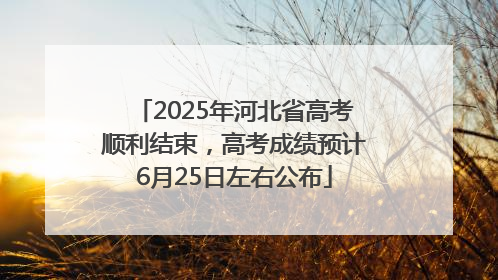 2025年河北省高考顺利结束，高考成绩预计6月25日左右公布