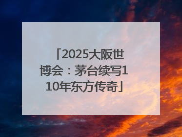 2025大阪世博会：茅台续写110年东方传奇