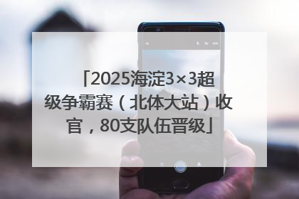 2025海淀3×3超级争霸赛（北体大站）收官，80支队伍晋级