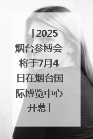 2025烟台参博会将于7月4日在烟台国际博览中心开幕