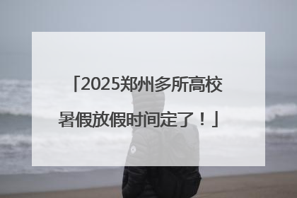 2025郑州多所高校暑假放假时间定了！