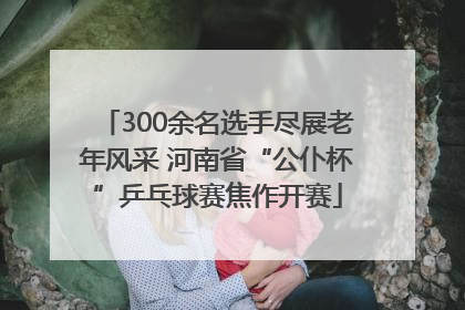 300余名选手尽展老年风采 河南省“公仆杯”乒乓球赛焦作开赛