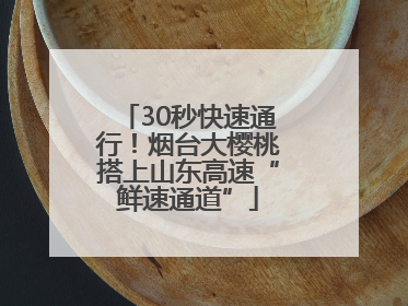 30秒快速通行！烟台大樱桃搭上山东高速“鲜速通道”