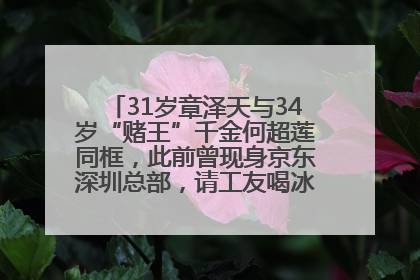 31岁章泽天与34岁“赌王”千金何超莲同框，此前曾现身京东深圳总部，请工友喝冰饮，点了300多杯