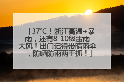 37℃！浙江高温+暴雨，还有8-10级雷雨大风！出门记得带晴雨伞，防晒防雨两手抓！