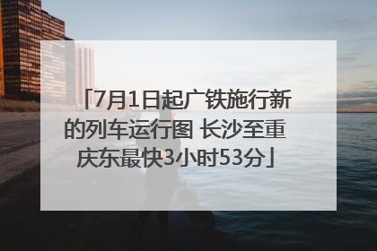 7月1日起广铁施行新的列车运行图 长沙至重庆东最快3小时53分