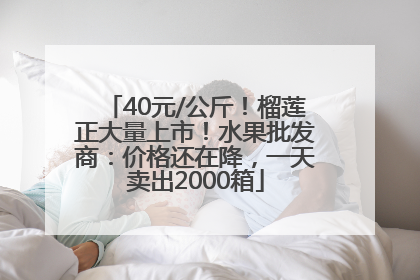 40元/公斤！榴莲正大量上市！水果批发商：价格还在降，一天卖出2000箱