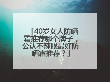 40岁女人防晒霜推荐哪个牌子，公认不辣眼最好防晒霜推荐？