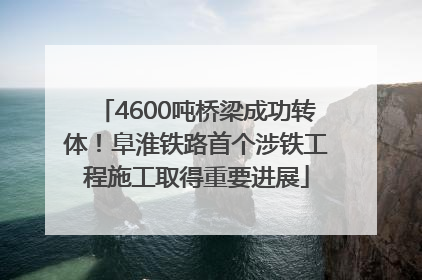 4600吨桥梁成功转体！阜淮铁路首个涉铁工程施工取得重要进展