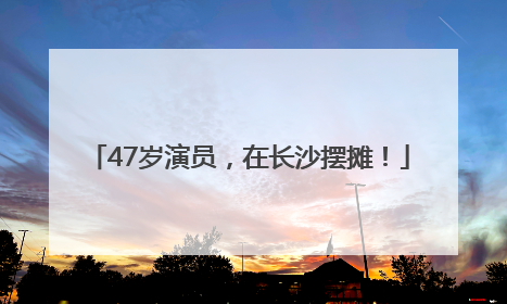47岁演员，在长沙摆摊！