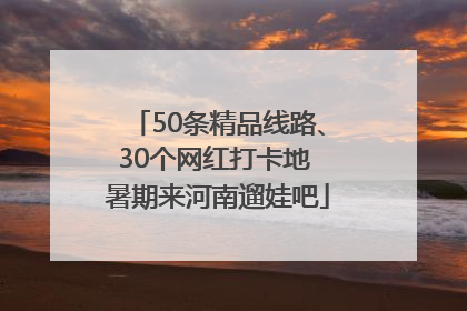 50条精品线路、30个网红打卡地 暑期来河南遛娃吧