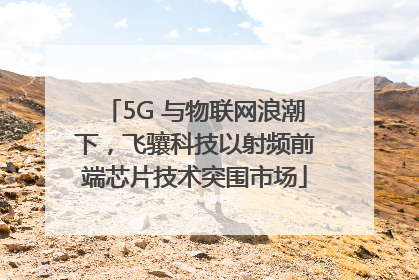 5G 与物联网浪潮下，飞骧科技以射频前端芯片技术突围市场