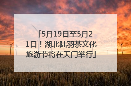 5月19日至5月21日！湖北陆羽茶文化旅游节将在天门举行