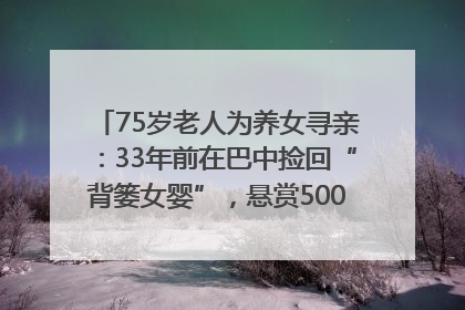 75岁老人为养女寻亲：33年前在巴中捡回“背篓女婴”，悬赏5000元征线索｜红星寻人