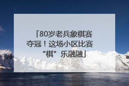 80岁老兵象棋赛夺冠！这场小区比赛“棋”乐融融