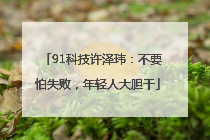 91科技许泽玮：不要怕失败，年轻人大胆干