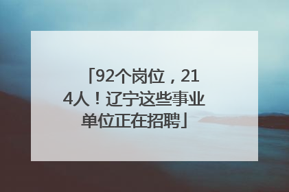 92个岗位，214人！辽宁这些事业单位正在招聘