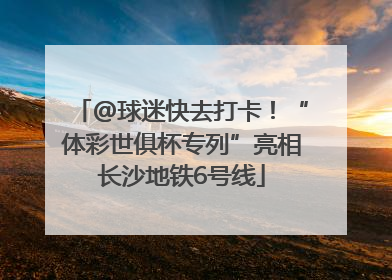 @球迷快去打卡！“体彩世俱杯专列”亮相长沙地铁6号线