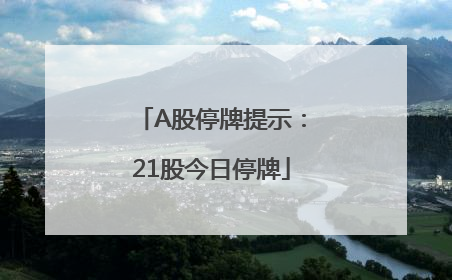 A股停牌提示：21股今日停牌