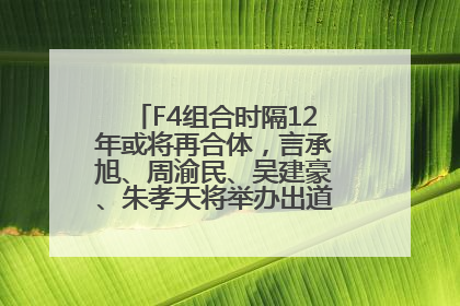 F4组合时隔12年或将再合体，言承旭、周渝民、吴建豪、朱孝天将举办出道25周年演唱会